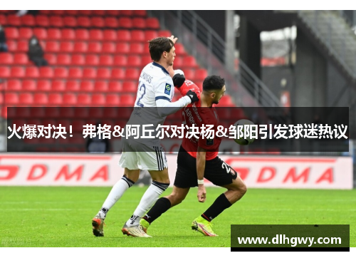 火爆对决！弗格&阿丘尔对决杨&邹阳引发球迷热议