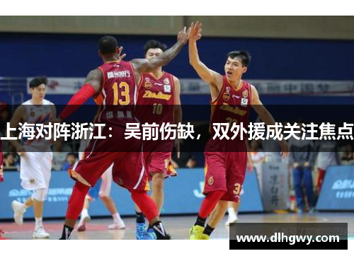 上海对阵浙江：吴前伤缺，双外援成关注焦点