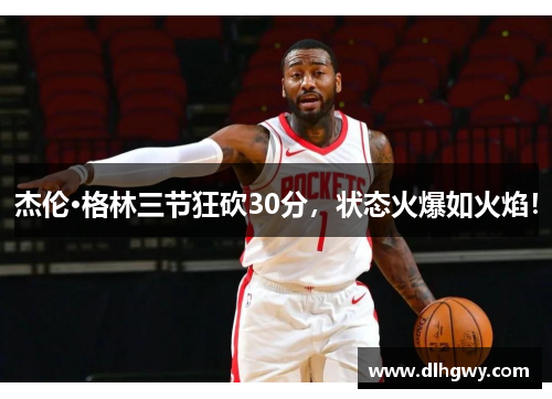 杰伦·格林三节狂砍30分，状态火爆如火焰！