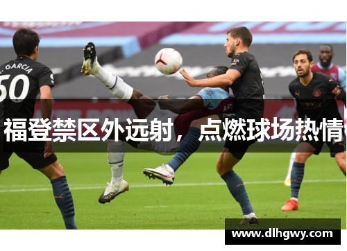 福登禁区外远射，点燃球场热情