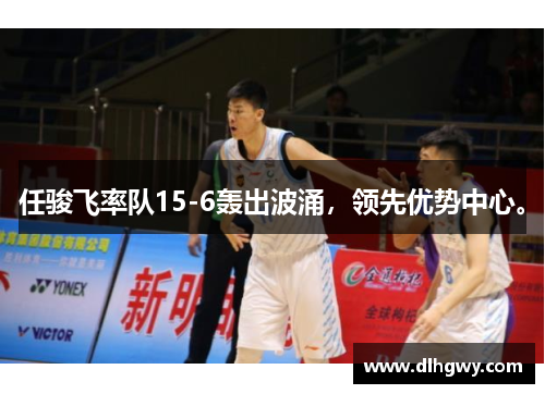 任骏飞率队15-6轰出波涌，领先优势中心。