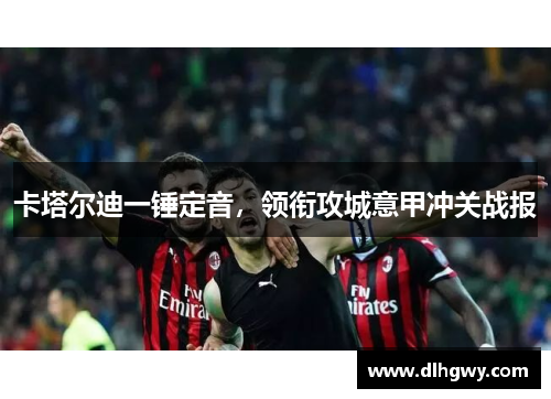 卡塔尔迪一锤定音，领衔攻城意甲冲关战报